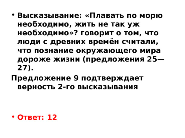 Высказывание: «Плавать по морю необходимо, жить не так уж необходимо»? говорит о том, что люди c древних времён считали, что познание окружающего мира дороже жизни (предложения 25—27). Предложение 9 подтверждает верность 2-го высказывания    Ответ: 12 