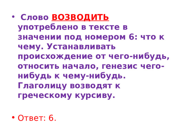   Слово ВОЗВОДИТЬ  употреблено в тексте в значении под номером 6: что к чему. Устанавливать происхождение от чего-нибудь, относить начало, генезис чего-нибудь к чему-нибудь. Глаголицу возводят к греческому курсиву. Ответ: 6. 