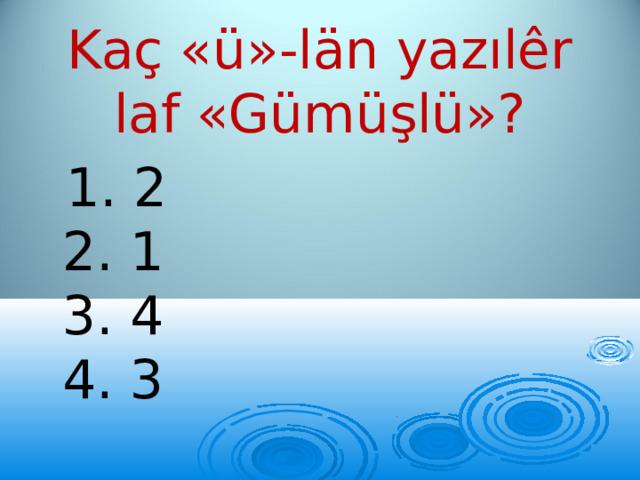 Kaç «ü»-län yazılêr laf «Gümüşlü»?  1. 2  2. 1  3. 4  4. 3 