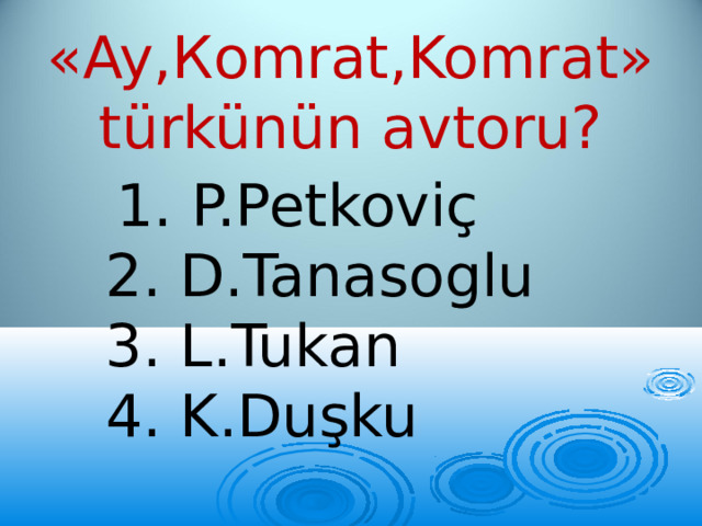 «Ay,Кomrat,Komrat» türkünün avtoru?  1. P.Petkoviç  2. D.Tanasoglu  3. L.Tukan  4. K.Duşku 