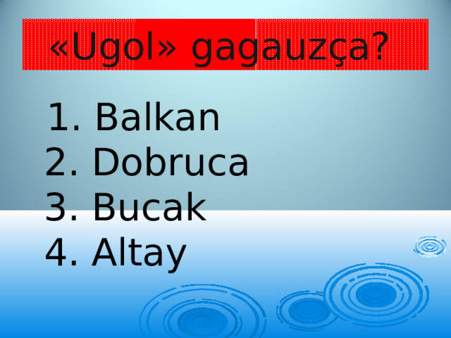 «Ugol» gagauzça?  1. Balkan  2. Dobruca  3. Bucak  4. Altay 