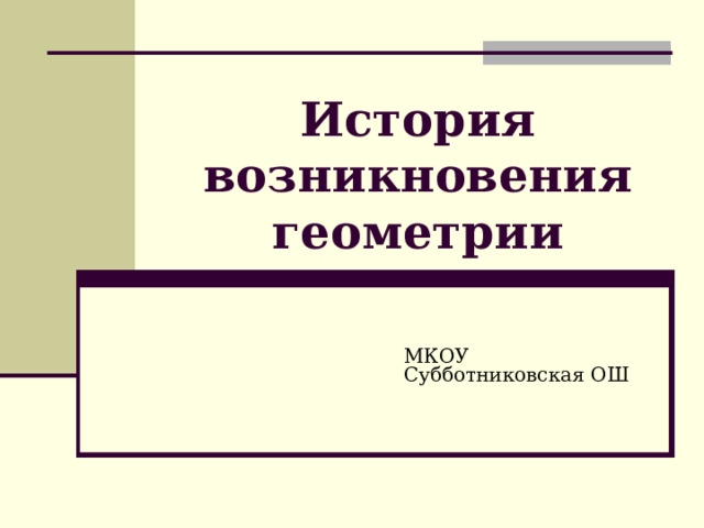 История возникновения геометрии МКОУ Субботниковская ОШ 