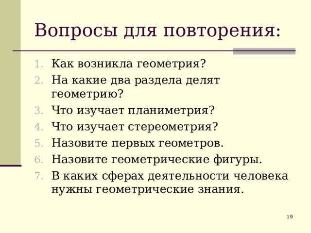 Вопросы для повторения: Как возникла геометрия? На какие два раздела делят геометрию? Что изучает планиметрия? Что изучает стереометрия? Назовите первых геометров. Назовите геометрические фигуры. В каких сферах деятельности человека нужны геометрические знания.  