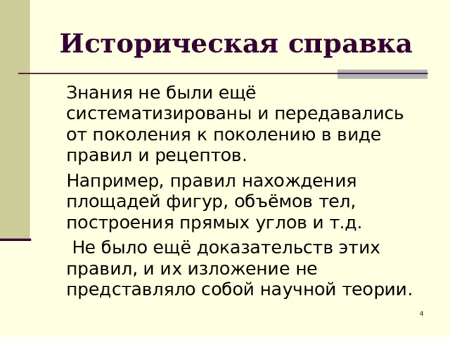 Историческая справка  Знания не были ещё систематизированы и передавались от поколения к поколению в виде правил и рецептов.  Например, правил нахождения площадей фигур, объёмов тел, построения прямых углов и т.д.   Не было ещё доказательств этих правил, и их изложение не представляло собой научной теории.  