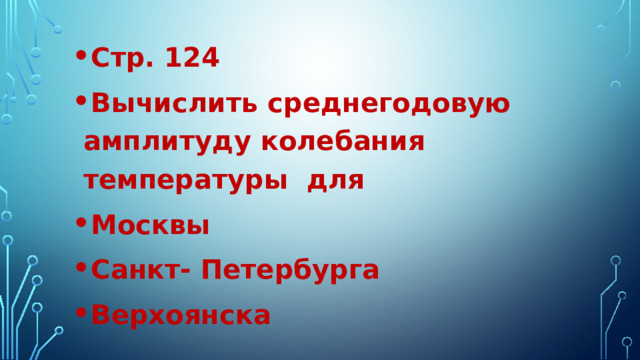 Стр. 124 Вычислить среднегодовую амплитуду колебания температуры для Москвы Санкт- Петербурга Верхоянска 
