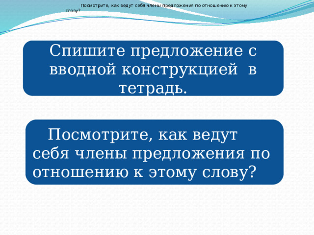 Посмотрите, как ведут себя члены предложения по отношению к этому слову? Спишите предложение с вводной конструкцией в тетрадь. Посмотрите, как ведут себя члены предложения по отношению к этому слову? 