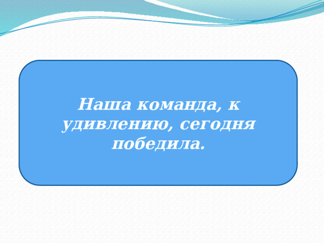   Наша команда, к удивлению, сегодня победила. 