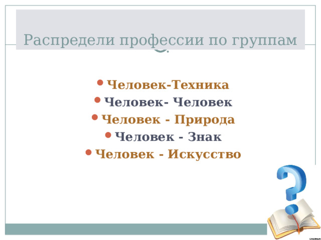 Распредели профессии по группам Человек-Техника Человек- Человек Человек - Природа Человек - Знак Человек - Искусство 