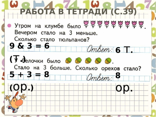 Работа в тетради (с.39) 9 & 3 = 6 ( т .) 6 т . 5 + 3 = 8 ( ор .) 8 ор . 
