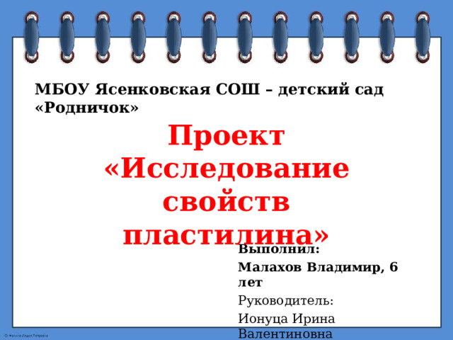 МБОУ Ясенковская СОШ – детский сад «Родничок»  Проект  «Исследование свойств пластилина» Выполнил: Малахов Владимир, 6 лет Руководитель: Ионуца Ирина Валентиновна 