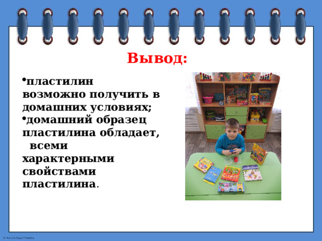 Вывод: пластилин возможно получить в домашних условиях; домашний образец пластилина обладает,  всеми характерными свойствами пластилина . 