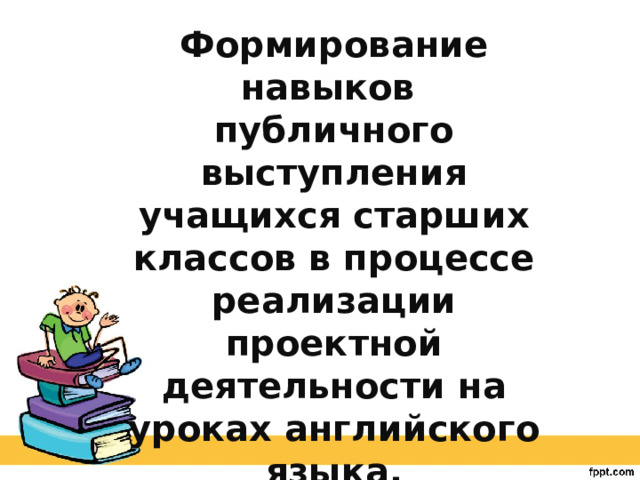 Формирование навыков публичного выступления учащихся старших классов в процессе реализации проектной деятельности на уроках английского языка.  Учитель английского языка МАОУ «СОШ № 40» Васильева Римма Дамировна 