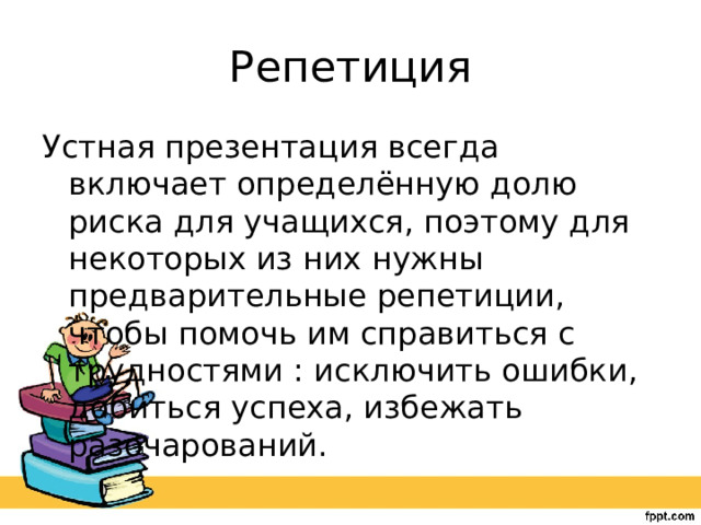 Репетиция Устная презентация всегда включает определённую долю риска для учащихся, поэтому для некоторых из них нужны предварительные репетиции, чтобы помочь им справиться с трудностями : исключить ошибки, добиться успеха, избежать разочарований. 