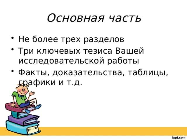 Основная часть Не более трех разделов Три ключевых тезиса Вашей исследовательской работы Факты, доказательства, таблицы, графики и т.д. 
