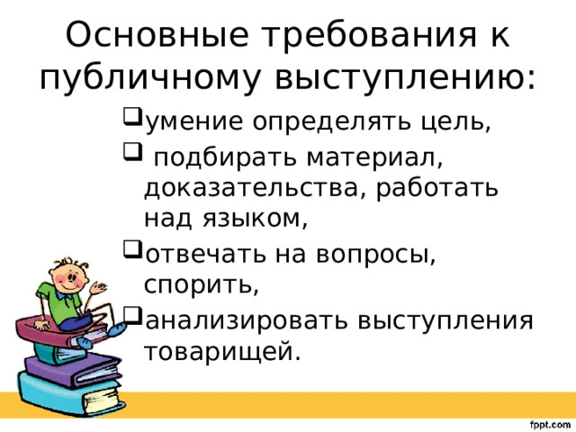 Основные требования к публичному выступлению: умение определять цель,  подбирать материал, доказательства, работать над языком, отвечать на вопросы, спорить, анализировать выступления товарищей. 