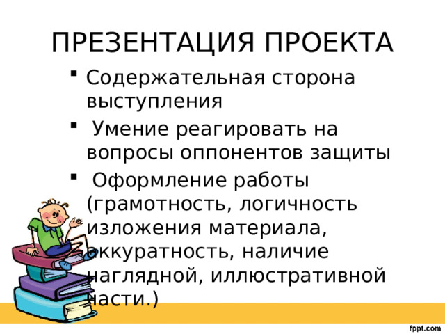 ПРЕЗЕНТАЦИЯ ПРОЕКТА Содержательная сторона выступления  Умение реагировать на вопросы оппонентов защиты  Оформление работы (грамотность, логичность изложения материала, аккуратность, наличие наглядной, иллюстративной части.) 