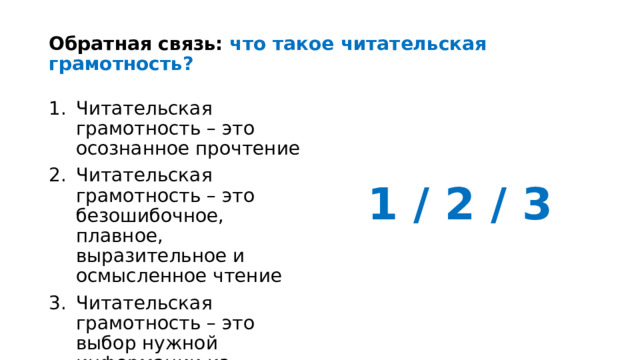 Обратная связь: что такое читательская грамотность? Читательская грамотность – это осознанное прочтение Читательская грамотность – это безошибочное, плавное, выразительное и осмысленное чтение Читательская грамотность – это выбор нужной информации из прочитанного 1 / 2 / 3 