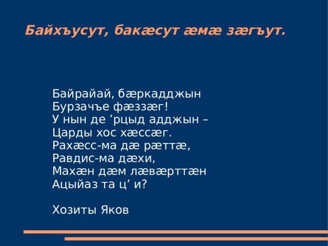 Байхъусут, бакæсут æмæ зæгъут. Байрайай, бæркадджын Бурзачъе фæззæг! У нын де ’рцыд адджын – Царды хос хæссæг. Рахæсс-ма дæ рæттæ, Равдис-ма дæхи, Махæн дæм лæвæрттæн Ацыйаз та ц’ и? Хозиты Яков 