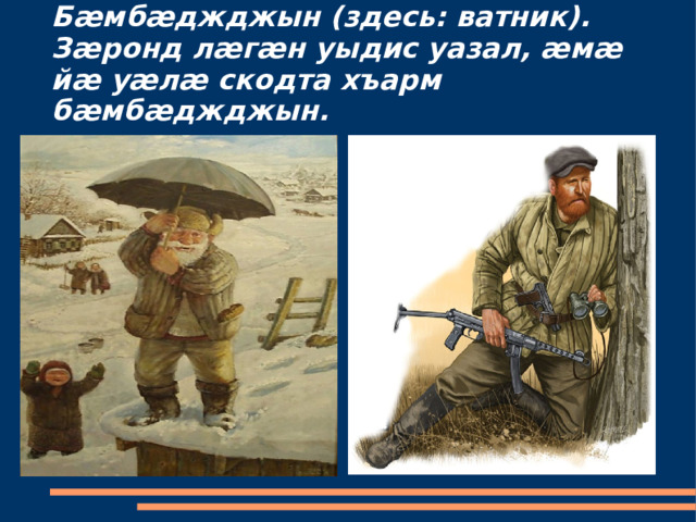 Бæмбæджджын (здесь: ватник).  Зæронд лæгæн уыдис уазал, æмæ йæ уæлæ скодта хъарм бæмбæджджын. 