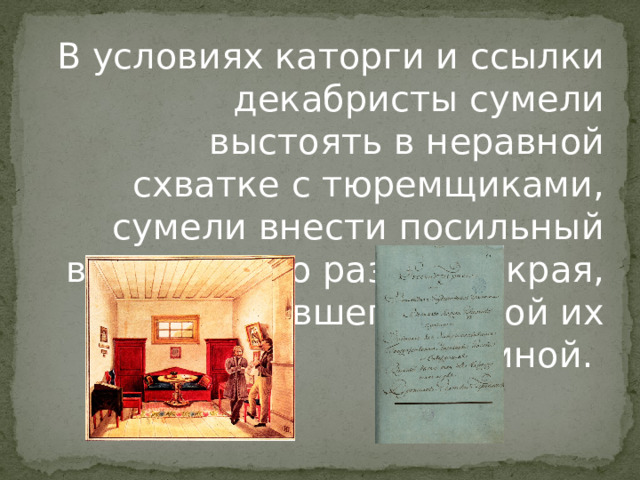В условиях каторги и ссылки декабристы сумели выстоять в неравной схватке с тюремщиками, сумели внести посильный вклад в дело развития края, ставшего второй их родиной. 