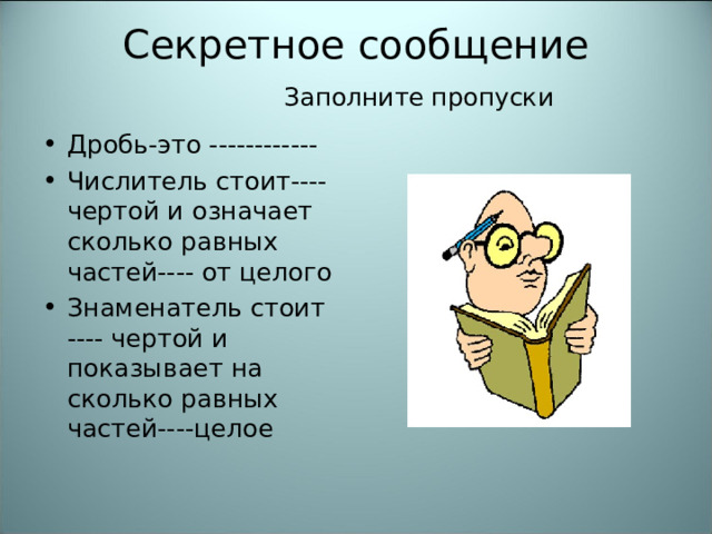 Секретное сообщение   Заполните пропуски Дробь-это ------------ Числитель стоит----чертой и означает сколько равных частей---- от целого Знаменатель стоит ---- чертой и показывает на сколько равных частей----целое                                                       