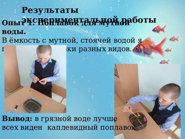 Результаты экспериментальной работы  Опыт 1. Поплавок для мутной воды. В ёмкость с мутной, стоячей водой я поместил поплавки разных видов. Вывод: в грязной воде лучше всех виден каплевидный поплавок 