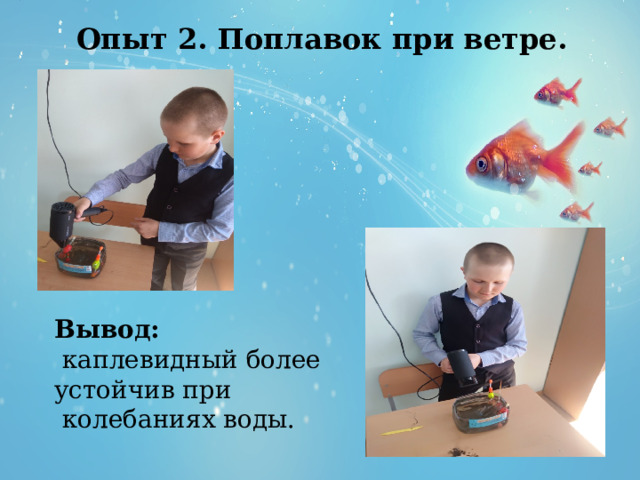  Опыт 2. Поплавок при ветре. Вывод:  каплевидный более устойчив при  колебаниях воды. 