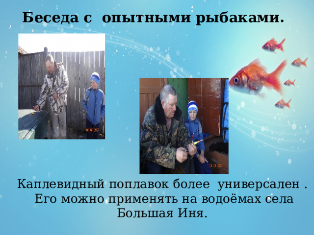  Беседа с опытными рыбаками. Каплевидный поплавок более универсален . Его можно применять на водоёмах села Большая Иня. 