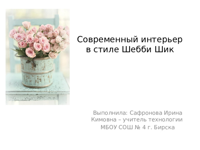 Современный интерьер в стиле Шебби Шик Выполнила: Сафронова Ирина Кимовна – учитель технологии МБОУ СОШ № 4 г. Бирска 