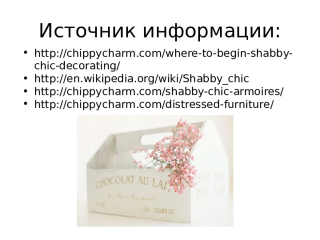 Источник информации: http://chippycharm.com/where-to-begin-shabby-chic-decorating/ http://en.wikipedia.org/wiki/Shabby_chic http://chippycharm.com/shabby-chic-armoires/ http://chippycharm.com/distressed-furniture/ 