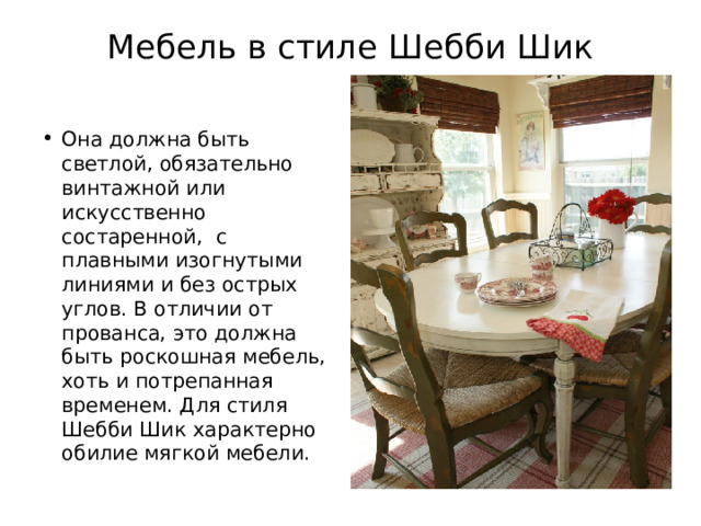 Мебель в стиле Шебби Шик   Она должна быть светлой, обязательно винтажной или искусственно состаренной, с плавными изогнутыми линиями и без острых углов. В отличии от прованса, это должна быть роскошная мебель, хоть и потрепанная временем. Для стиля Шебби Шик характерно обилие мягкой мебели. 