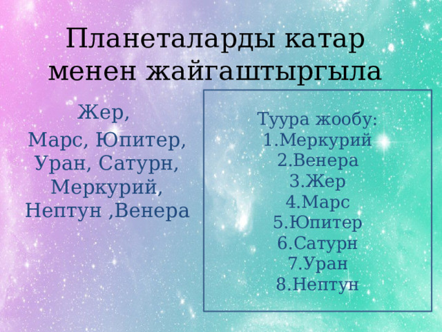 Планеталарды катар менен жайгаштыргыла Туура жообу: 1.Меркурий 2.Венера 3.Жер 4.Марс 5.Юпитер 6.Сатурн 7.Уран 8.Нептун Жер, Марс, Юпитер, Уран, Сатурн, Меркурий, Нептун ,Венера 