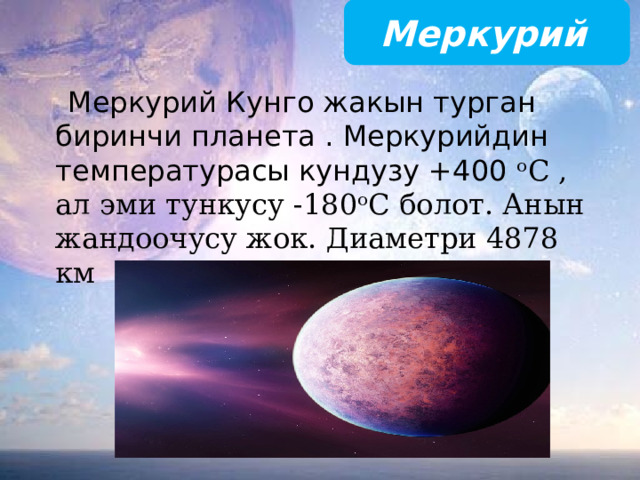  Меркурий  Меркурий Кунго жакын турган биринчи планета . Меркурийдин температурасы кундузу +400 ᵒС , ал эми тункусу -180ᵒС болот. Анын жандоочусу жок. Диаметри 4878 км 