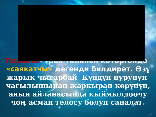 Планета - грек тилинен которгондо «саякатчы» дегенди билдирет. Өзү жарык чыгарбай Күндүн нурунун чагылышынан жаркырап көрүнүп, анын айланасында кыймылдоочу чоӊ асман телосу болуп саналат. 