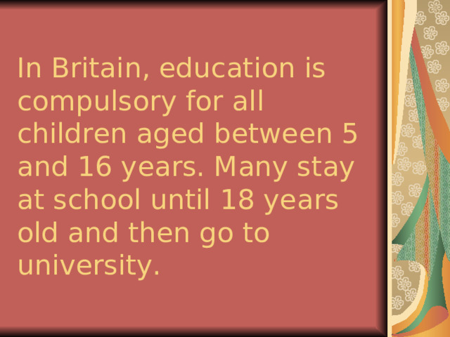 In Britain, education is compulsory for all children aged between 5 and 16 years. Many stay at school until 18 years old and then go to university. 