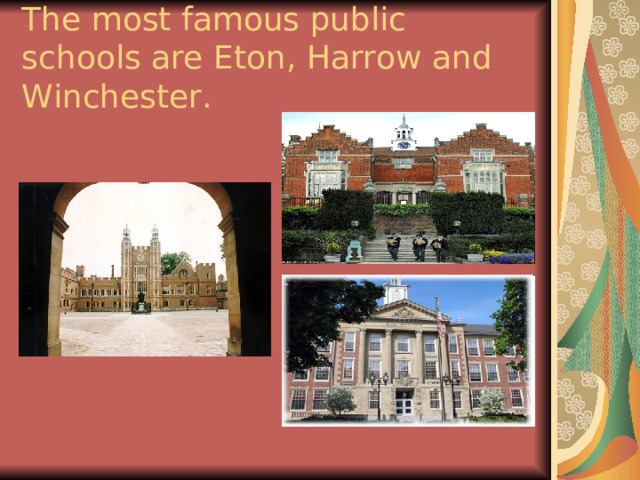 The most famous public schools are Eton, Harrow and Winchester. 