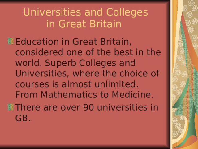  Universities and Colleges  in Great Britain  Education in Great Britain, considered one of the best in the world. Superb Colleges and Universities, where the choice of courses is almost unlimited. From Mathematics to Medicine. There are over 90 universities in GB. 