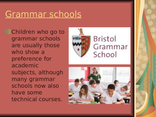 Grammar schools Children who go to grammar schools are usually those who show a preference for academic subjects, although many grammar schools now also have some technical courses. 