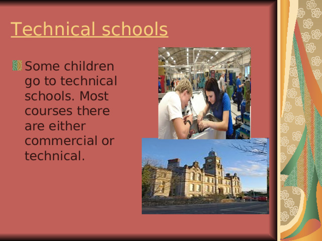 Technical schools  Some children go to technical schools. Most courses there are either commercial or technical. 
