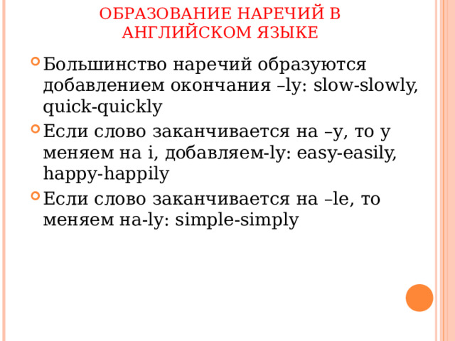ОБРАЗОВАНИЕ НАРЕЧИЙ В АНГЛИЙСКОМ ЯЗЫКЕ Большинство наречий образуются добавлением окончания – ly: slow-slowly, quick-quickly Если слово заканчивается на – y , то y меняем на i , добавляем- ly: easy-easily, happy-happily Если слово заканчивается на – le , то меняем на- ly: simple-simply 