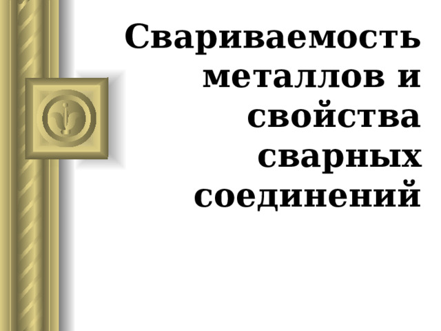 Свариваемость металлов и свойства  сварных соединений      