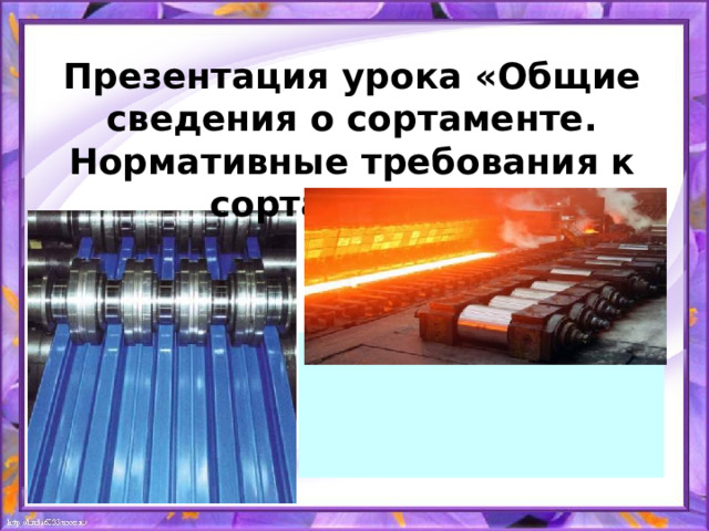 Презентация урока « Общие сведения о сортаменте. Нормативные требования к сортаменту. » 