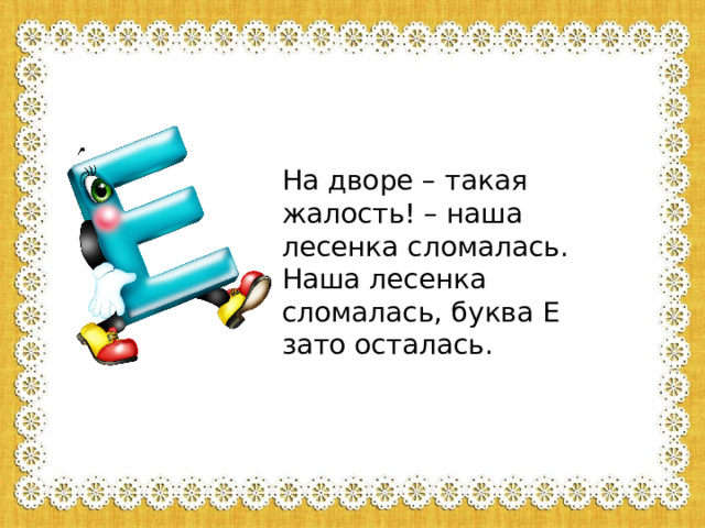 На дворе – такая жалость! – наша лесенка сломалась.  Наша лесенка сломалась, буква Е зато осталась. 