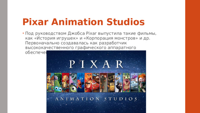 Pixar Animation Studios Под руководством Джобса Pixar выпустила такие фильмы, как «История игрушек» и «Корпорация монстров» и др. Первоначально создавалась как разработчик высококачественного графического аппаратного обеспечения. 