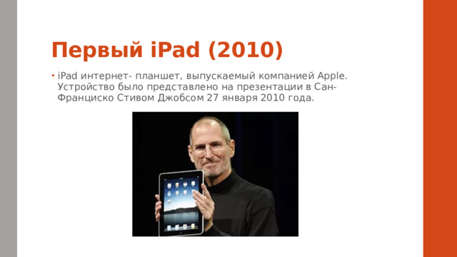 Первый iPad (2010) iPad интернет- планшет, выпускаемый компанией Apple. Устройство было представлено на презентации в Сан- Франциско Стивом Джобсом 27 января 2010 года.  