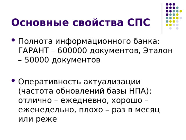 Основные свойства СПС Полнота информационного банка: ГАРАНТ – 600000 документов, Эталон – 50000 документов Оперативность актуализации (частота обновлений базы НПА): отлично – ежедневно, хорошо – еженедельно, плохо – раз в месяц или реже 