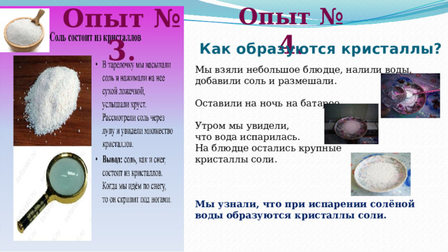 Опыт № 3 . Опыт № 4 . Как образуются кристаллы?   Мы взяли небольшое блюдце, налили воды, добавили соль и размешали. Оставили на ночь на батарее. Утром мы увидели, что вода испарилась. На блюдце остались крупные кристаллы соли. Мы узнали, что при испарении солёной воды образуются кристаллы соли. 