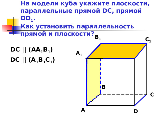 На модели куба  укажите плоскости, параллельные прямой DC , прямой DD 1 .  Как установить параллельность прямой и плоскости? B 1 C 1 DC || (AA 1 B 1 ) A 1 D 1 DC || (A 1 B 1 C 1 ) B C A D 