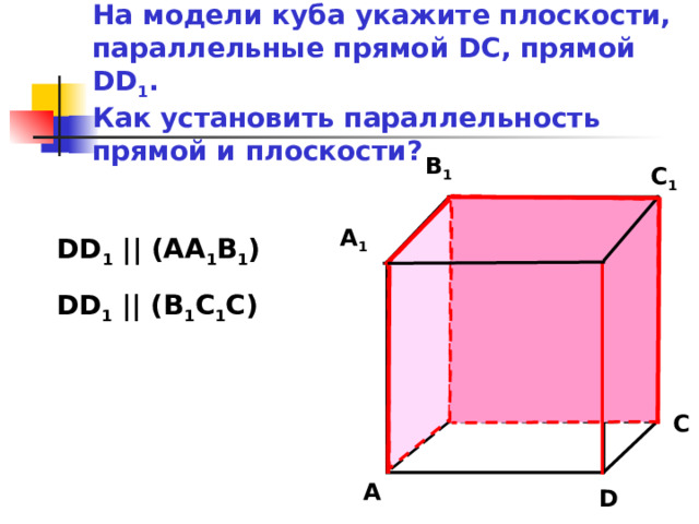 На модели куба  укажите плоскости, параллельные прямой DC , прямой DD 1 .  Как установить параллельность прямой и плоскости? B 1 C 1 D 1 A 1 DD 1 || (AA 1 B 1 ) DD 1 || (B 1 C 1 C) B C A D 