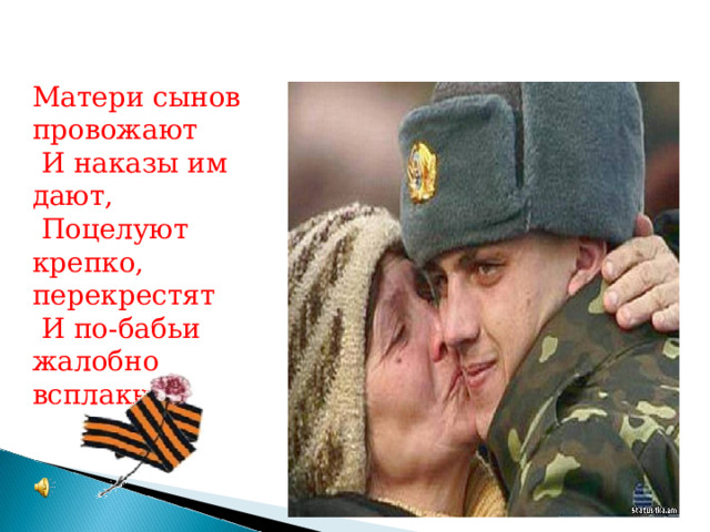 Матери сынов провожают  И наказы им дают,  Поцелуют крепко, перекрестят  И по-бабьи жалобно всплакнут  